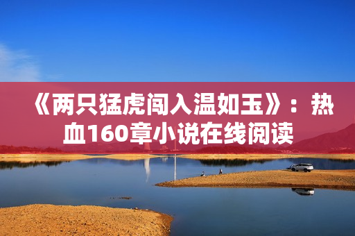 《兩只猛虎闖入溫如玉》：熱血160章小說(shuō)在線閱讀