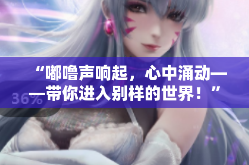 “嘟嚕聲響起，心中涌動(dòng)——帶你進(jìn)入別樣的世界！”