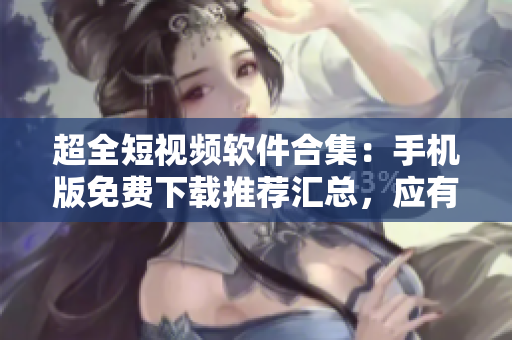 超全短視頻軟件合集：手機版免費下載推薦匯總，應有盡有
