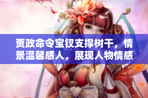 賈政命令寶釵支撐樹干，情景溫馨感人，展現(xiàn)人物情感與家族情義