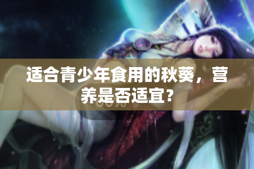 適合青少年食用的秋葵，營養(yǎng)是否適宜？