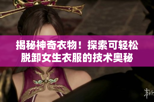 揭秘神奇衣物！探索可輕松脫卸女生衣服的技術奧秘