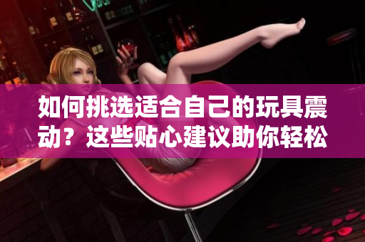 如何挑選適合自己的玩具震動？這些貼心建議助你輕松選購