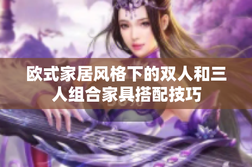 歐式家居風格下的雙人和三人組合家具搭配技巧