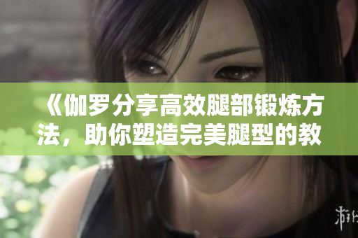 《伽羅分享高效腿部鍛煉方法，助你塑造完美腿型的教學視頻》