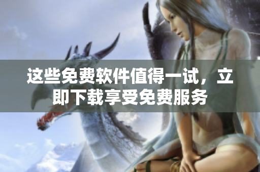 這些免費軟件值得一試，立即下載享受免費服務(wù)