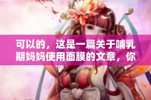 可以的，這是一篇關(guān)于哺乳期媽媽使用面膜的文章，你需要什么幫助？