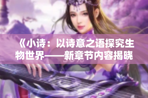 《小詩(shī)：以詩(shī)意之語(yǔ)探究生物世界——新章節(jié)內(nèi)容揭曉》