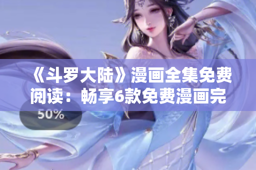 《斗羅大陸》漫畫全集免費閱讀：暢享6款免費漫畫完整版