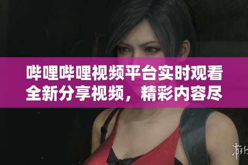 嗶哩嗶哩視頻平臺實時觀看全新分享視頻，精彩內(nèi)容盡在其中