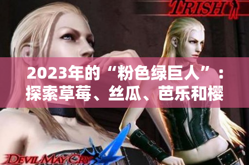 2023年的“粉色綠巨人”：探索草莓、絲瓜、芭樂和櫻桃的令人驚艷組合及秋葵的新風(fēng)貌