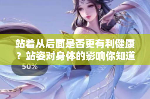 站著從后面是否更有利健康？站姿對身體的影響你知道嗎？