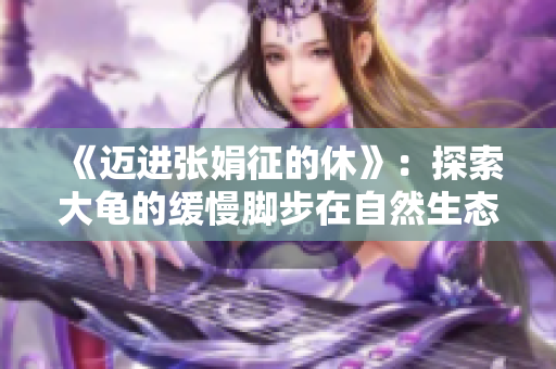 《邁進(jìn)張娟征的休》：探索大龜?shù)木徛_步在自然生態(tài)中的深度觸及