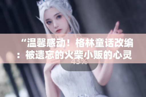 “溫馨感動(dòng)！格林童話改編：被遺忘的火柴小販的心靈之旅”
