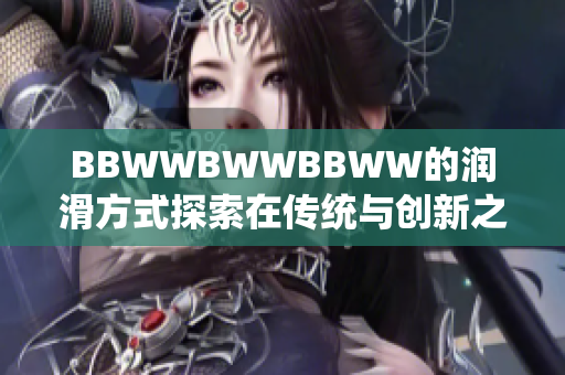 BBWWBWWBBWW的潤滑方式探索在傳統(tǒng)與創(chuàng)新之間的平衡