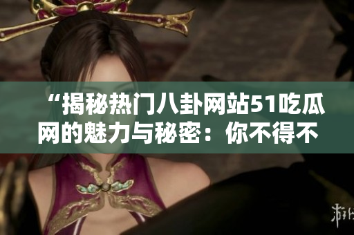 “揭秘熱門八卦網站51吃瓜網的魅力與秘密：你不得不知的內容與故事”