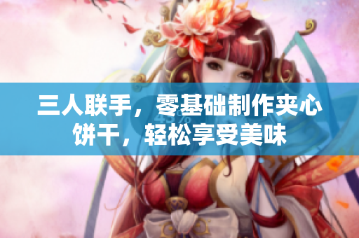 三人聯(lián)手，零基礎(chǔ)制作夾心餅干，輕松享受美味