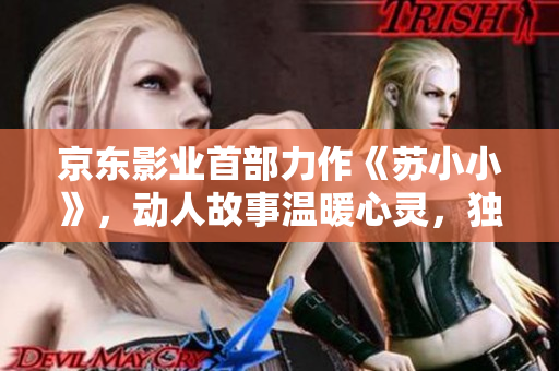 京東影業(yè)首部力作《蘇小小》，動人故事溫暖心靈，獨特風格引發(fā)熱議