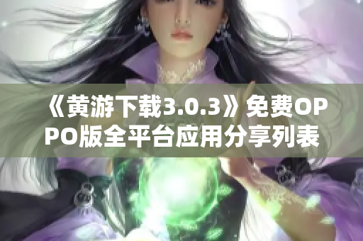 《黃游下載3.0.3》免費OPPO版全平臺應(yīng)用分享列表 《黃游下載3.0.3》免費OPPO版全平臺應(yīng)用分享列表