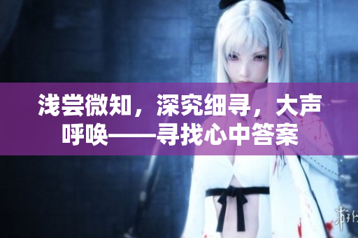 淺嘗微知，深究細尋，大聲呼喚——尋找心中答案