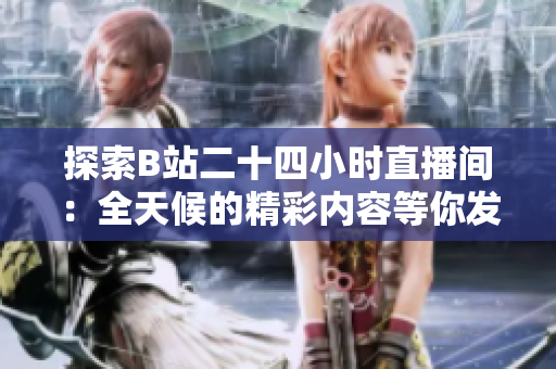 探索B站二十四小時(shí)直播間：全天候的精彩內(nèi)容等你發(fā)現(xiàn)！
