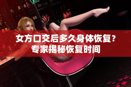女方口交后多久身體恢復？專家揭秘恢復時間