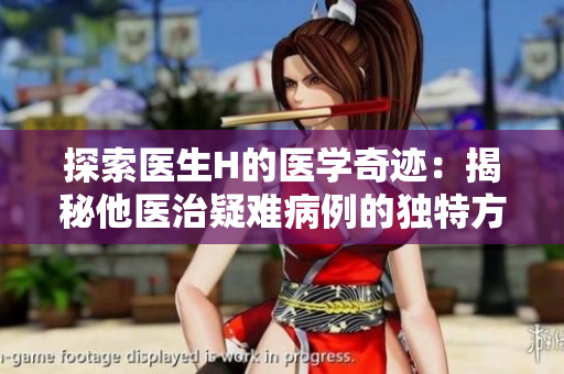 探索醫(yī)生H的醫(yī)學奇跡：揭秘他醫(yī)治疑難病例的獨特方法