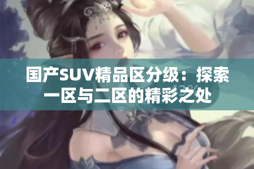 國產(chǎn)SUV精品區(qū)分級：探索一區(qū)與二區(qū)的精彩之處
