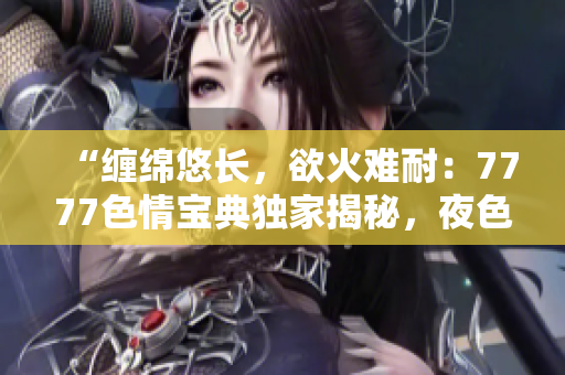 “纏綿悠長(zhǎng)，欲火難耐：7777色情寶典獨(dú)家揭秘，夜色魅惑引人迷醉！”