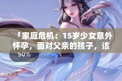 「家庭危機(jī)：15歲少女意外懷孕，面對(duì)父親的孩子，該如何應(yīng)對(duì)？」