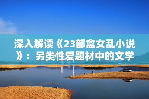 深入解讀《23部禽女亂小說》：另類性愛題材中的文學探索
