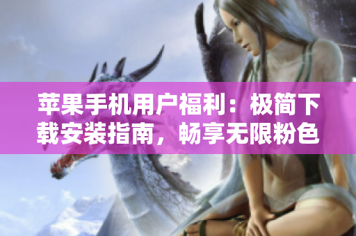 蘋果手機用戶福利：極簡下載安裝指南，暢享無限粉色視頻！