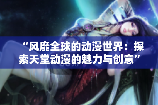 “風(fēng)靡全球的動(dòng)漫世界：探索天堂動(dòng)漫的魅力與創(chuàng)意”