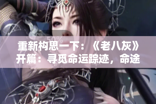 重新構思一下：《老八灰》開篇：尋覓命運蹤跡，命途多舛驚險啟程
