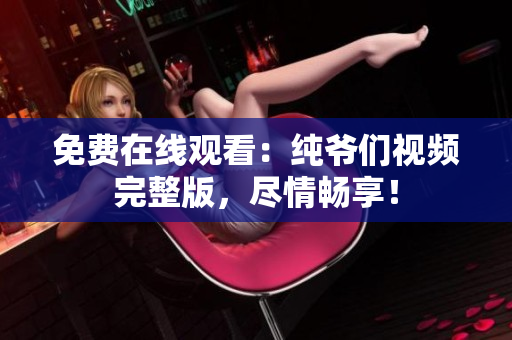 免費(fèi)在線觀看：純爺們視頻完整版，盡情暢享！