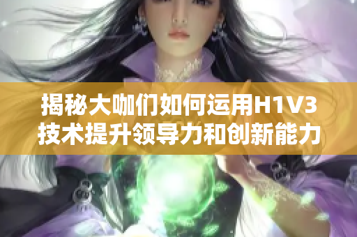 揭秘大咖們?nèi)绾芜\(yùn)用H1V3技術(shù)提升領(lǐng)導(dǎo)力和創(chuàng)新能力，為企業(yè)發(fā)展注入新動力