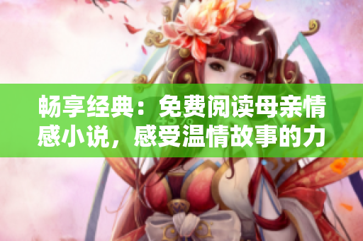 暢享經(jīng)典：免費(fèi)閱讀母親情感小說，感受溫情故事的力量！