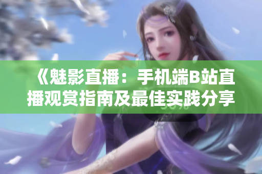 《魅影直播：手機(jī)端B站直播觀賞指南及最佳實(shí)踐分享》