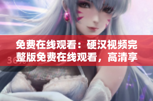 免費(fèi)在線觀看：硬漢視頻完整版免費(fèi)在線觀看，高清享受！