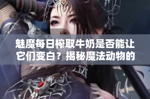 魅魔每日榨取牛奶是否能讓它們變白？揭秘魔法動物的奇妙變化！