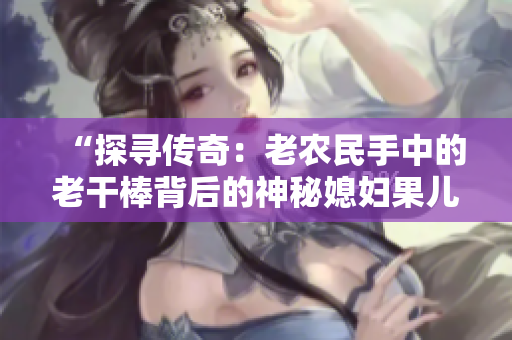 “探尋傳奇：老農(nóng)民手中的老干棒背后的神秘媳婦果兒”