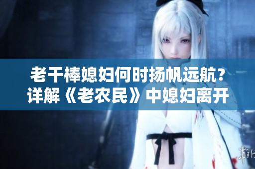 老干棒媳婦何時(shí)揚(yáng)帆遠(yuǎn)航？詳解《老農(nóng)民》中媳婦離開揭秘