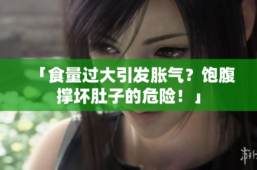「食量過大引發(fā)脹氣？飽腹撐壞肚子的危險(xiǎn)！」