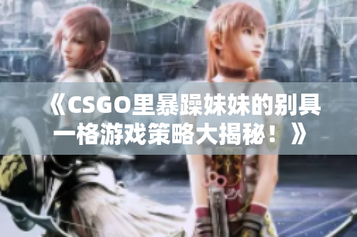 《CSGO里暴躁妹妹的別具一格游戲策略大揭秘！》