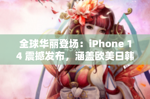 全球華麗登場：iPhone 14 震撼發(fā)布，涵蓋歐美日韓多版本！