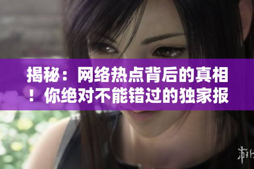 揭秘：網(wǎng)絡(luò)熱點(diǎn)背后的真相！你絕對不能錯(cuò)過的獨(dú)家報(bào)道！