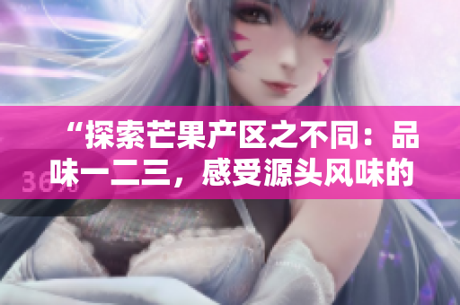 “探索芒果產(chǎn)區(qū)之不同：品味一二三，感受源頭風(fēng)味的差異”