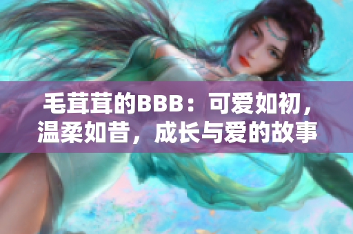 毛茸茸的BBB：可愛如初，溫柔如昔，成長與愛的故事