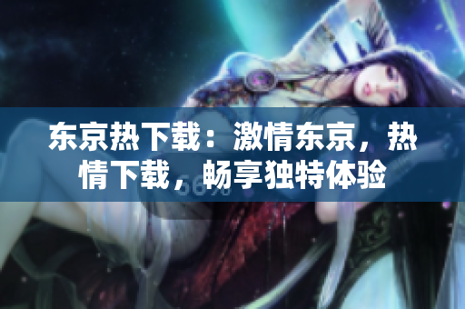 東京熱下載：激情東京，熱情下載，暢享獨特體驗