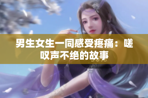 男生女生一同感受疼痛：嗟嘆聲不絕的故事